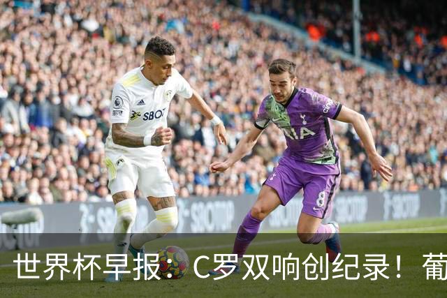 世界杯早报：C罗双响创纪录！葡萄牙5-0大胜 英格兰0-0闷平加纳