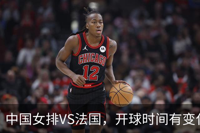 中国女排VS法国，开球时间有变化，老将化身教练，庄宇珊一锤定音