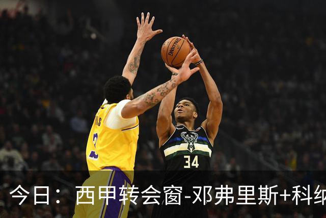 今日：西甲转会窗-邓弗里斯+科纳特将加盟皇马，巴萨和马竞继续酝酿补强