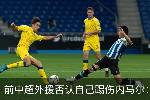 前中超外援否认自己踢伤内马尔：没踢到他脚踝