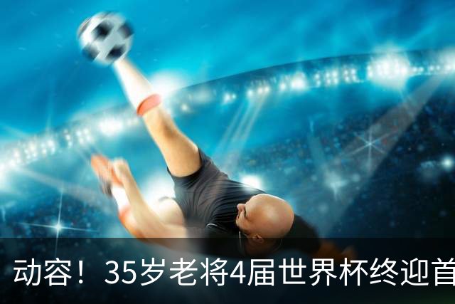 动容！35岁老将4届世界杯终迎首球 破门后猛男落泪
