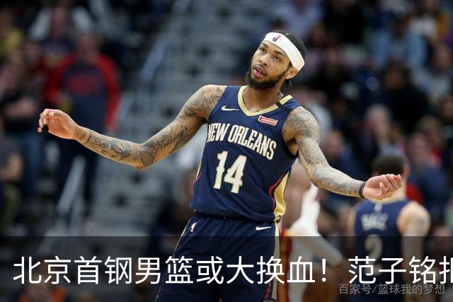 北京首钢男篮或大换血！范子铭拒绝离开，赵睿表态，三外援明朗