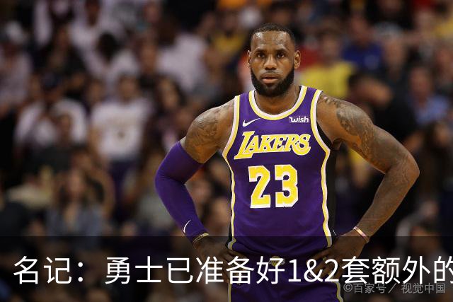 名记：勇士已准备好1&2套额外的阵容调整方案 前提是老詹确定加盟