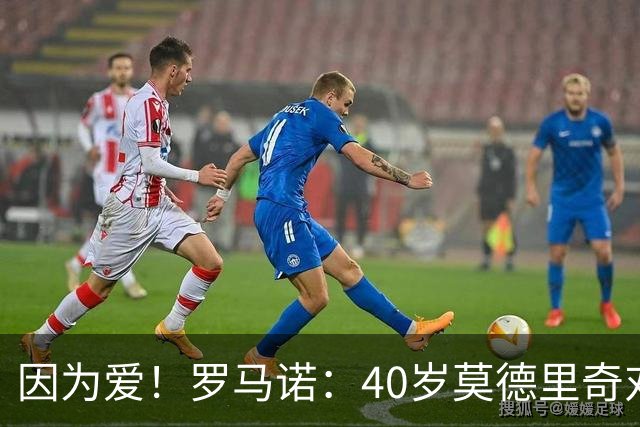 因为爱！罗马诺：40岁莫德里奇对AC米兰的热爱，极有可能让他留队