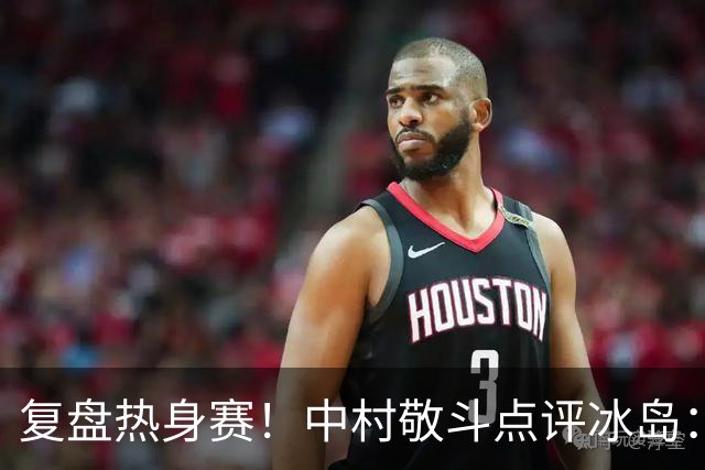 复盘热身赛！中村敬斗点评冰岛：对手实力出众，本场练兵价值拉满