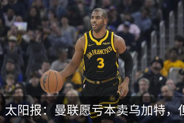 太阳报：曼联愿亏本卖乌加特，但为避免进一步贬值并没有到处兜售