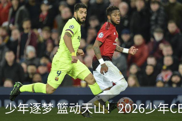 少年逐梦 篮动天山！2026少年CBA乌鲁木齐赛区燃情启幕！