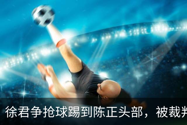 徐君争抢球踢到陈正头部，被裁判直红罚下