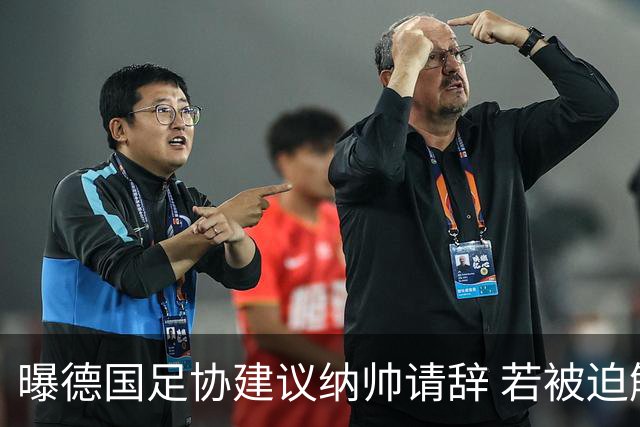 曝德国足协建议纳帅请辞 若被迫解雇将付七位数遣散费