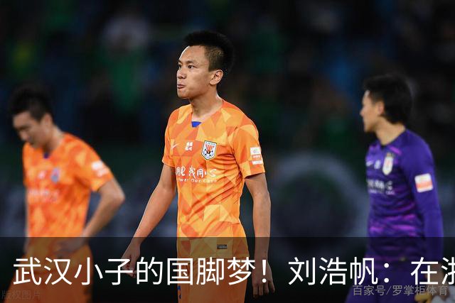 武汉小子的国脚梦！刘浩帆：在浙里成长 在浙里扎根