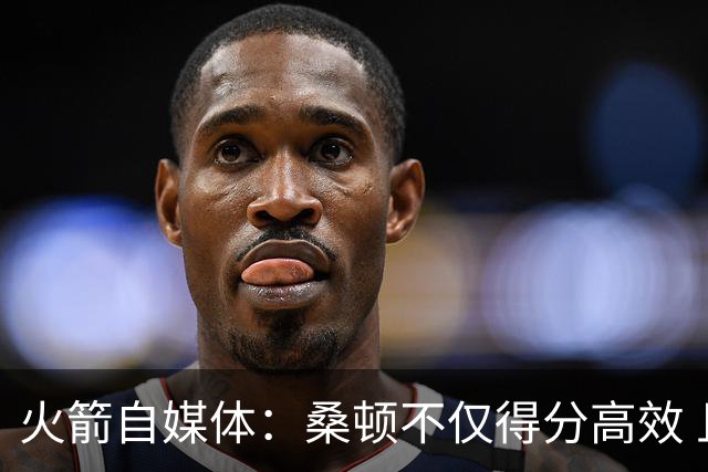 火箭自媒体：桑顿不仅得分高效 且控球极佳几乎没有出现失误