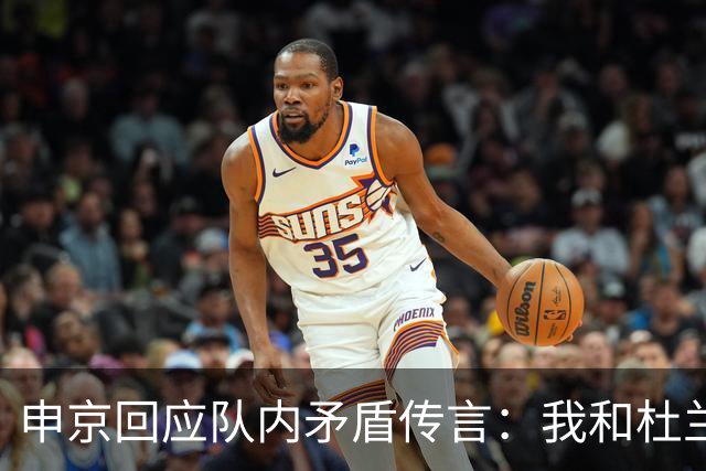 申京回应队内矛盾传言：我和杜兰特从未有过争吵