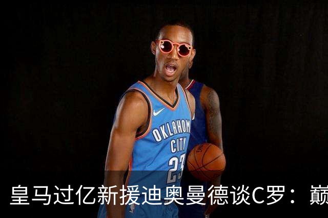 皇马过亿新援迪奥曼德谈C罗：巅峰时期的他，是无数孩子心中的唯一偶像！