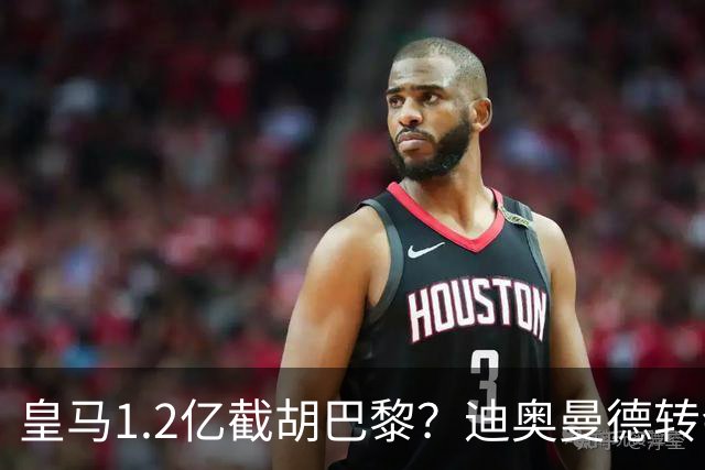 皇马1.2亿截胡巴黎？迪奥曼德转会风暴背后的资本博弈