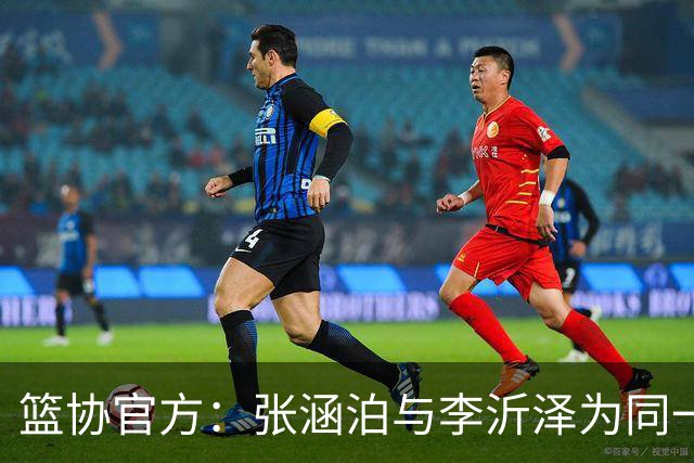 篮协官方：张涵泊与李沂泽为同一人 虚报年龄被禁赛三年