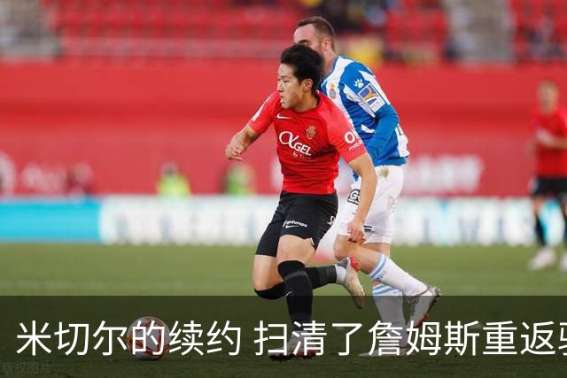 米切尔的续约 扫清了詹姆斯重返骑士的障碍 后者回归后仍是焦点