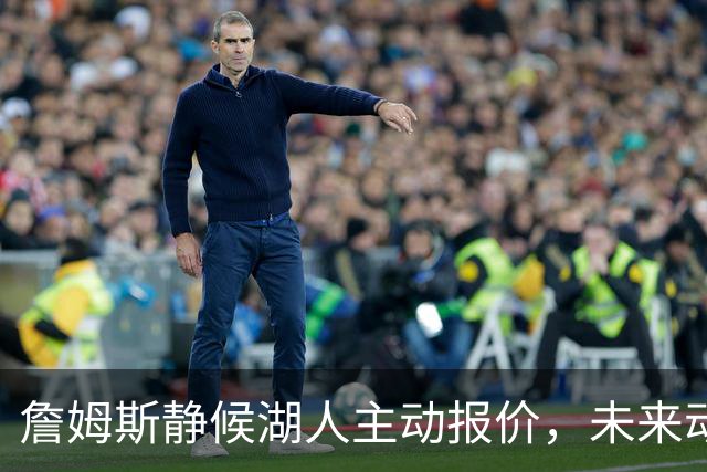 詹姆斯静候湖人主动报价，未来动向成焦点