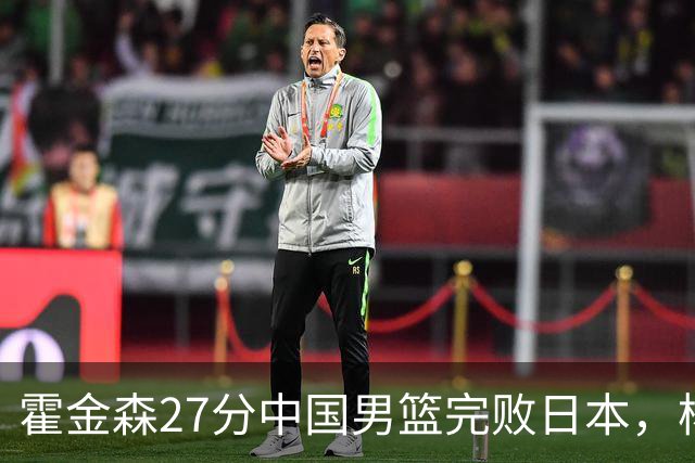 霍金森27分中国男篮完败日本，杨瀚森被完爆不值得托付