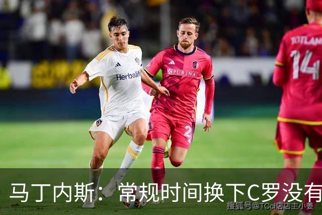 马丁内斯：常规时间换下C罗没有意义，我将带着感激和骄傲离开