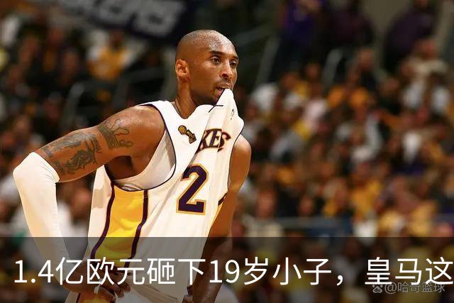 1.4亿欧元砸下19岁小子，皇马这是要翻身？