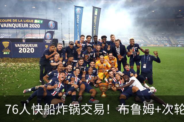 76人快船炸锅交易！布鲁姆+次轮换100万现金，竟是为波普腾帽子下的空间