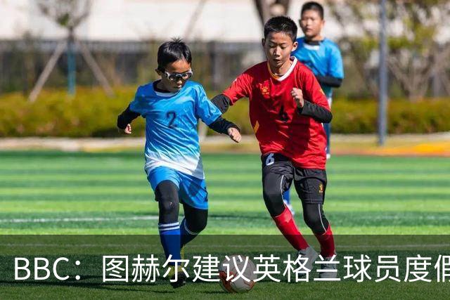 BBC：图赫尔建议英格兰球员度假去美国时区地区，避免倒时差