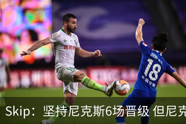 Skip：坚持尼克斯6场晋级 但尼克斯有崩盘的基因&骑士1-3翻盘过