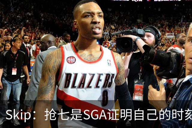 Skip：抢七是SGA证明自己的时刻 他被撞倒却不像东契奇一样抱怨