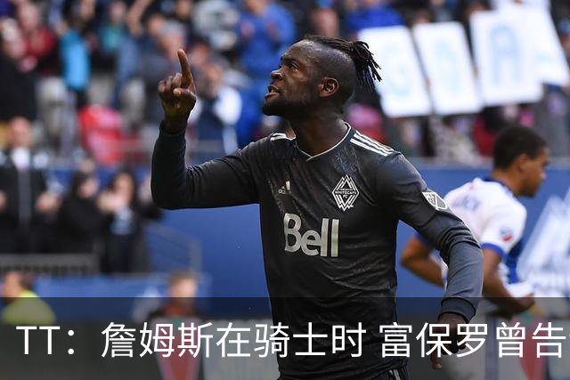 TT：詹姆斯在骑士时 富保罗曾告诉我要为夺冠牺牲否则可能被交易