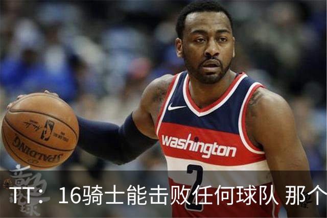 TT：16骑士能击败任何球队 那个冠军是整个体育史最伟大的冠军